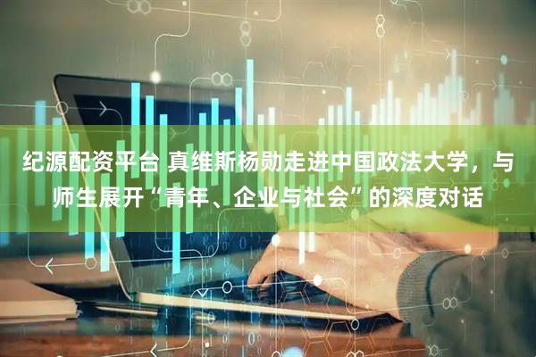 纪源配资平台 真维斯杨勋走进中国政法大学，与师生展开“青年、企业与社会”的深度对话