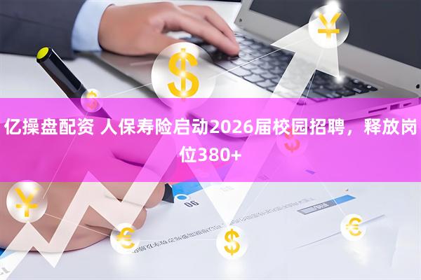 亿操盘配资 人保寿险启动2026届校园招聘，释放岗位380+