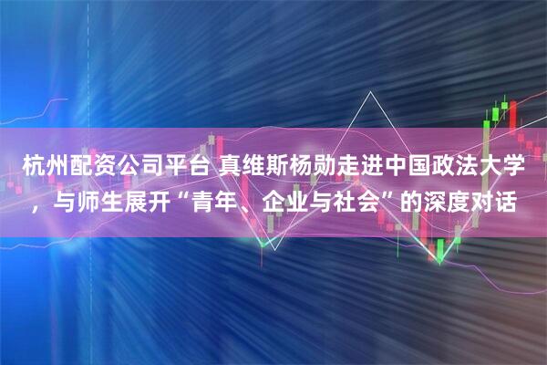 杭州配资公司平台 真维斯杨勋走进中国政法大学，与师生展开“青年、企业与社会”的深度对话