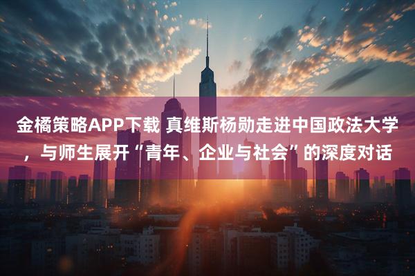 金橘策略APP下载 真维斯杨勋走进中国政法大学，与师生展开“青年、企业与社会”的深度对话