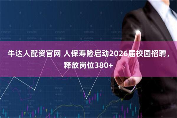 牛达人配资官网 人保寿险启动2026届校园招聘，释放岗位380+
