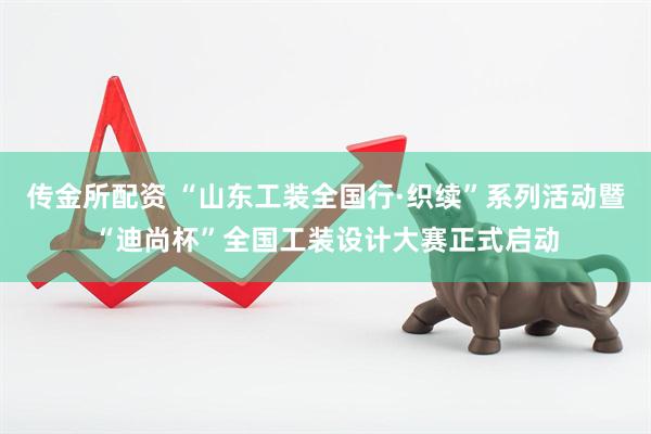 传金所配资 “山东工装全国行·织续”系列活动暨“迪尚杯”全国工装设计大赛正式启动