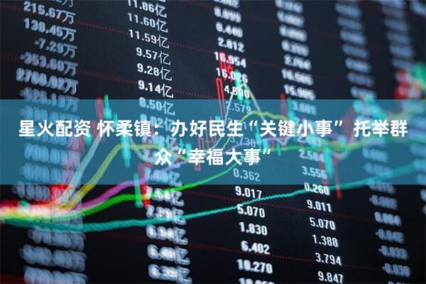 星火配资 怀柔镇：办好民生“关键小事” 托举群众“幸福大事”