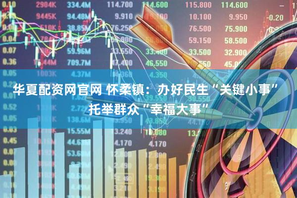 华夏配资网官网 怀柔镇：办好民生“关键小事” 托举群众“幸福大事”