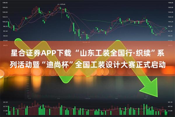 星合证券APP下载 “山东工装全国行·织续”系列活动暨“迪尚杯”全国工装设计大赛正式启动