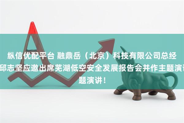 纵信优配平台 融鼎岳（北京）科技有限公司总经理邱志坚应邀出席芜湖低空安全发展报告会并作主题演讲！