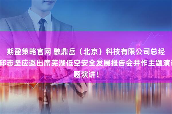期盈策略官网 融鼎岳（北京）科技有限公司总经理邱志坚应邀出席芜湖低空安全发展报告会并作主题演讲！