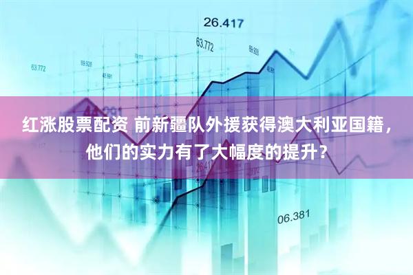 红涨股票配资 前新疆队外援获得澳大利亚国籍，他们的实力有了大幅度的提升？