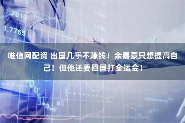 唯信网配资 出国几乎不赚钱！余嘉豪只想提高自己！但他还要回国打全运会！