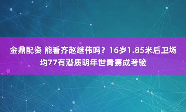 金鼎配资 能看齐赵继伟吗？16岁1.85米后卫场均77有潜质明年世青赛成考验