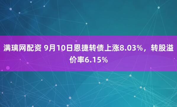 满璃网配资 9月10日恩捷转债上涨8.03%，转股溢价率6.15%