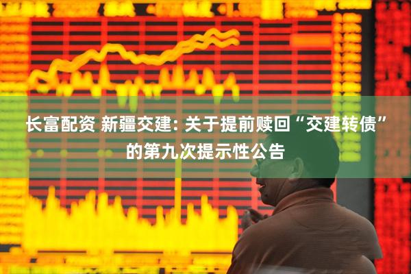 长富配资 新疆交建: 关于提前赎回“交建转债”的第九次提示性公告