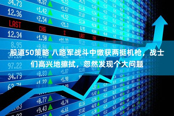 股道50策略 八路军战斗中缴获两挺机枪，战士们高兴地擦拭，忽然发现个大问题