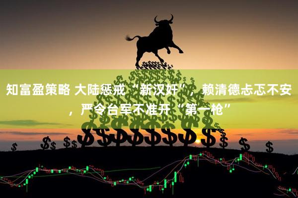 知富盈策略 大陆惩戒 “新汉奸”，赖清德忐忑不安，严令台军不准开 “第一枪”