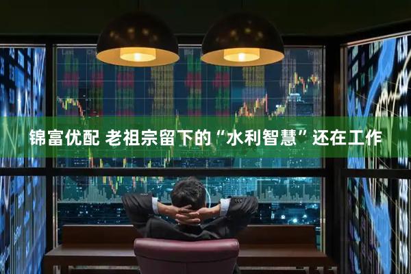 锦富优配 老祖宗留下的“水利智慧”还在工作