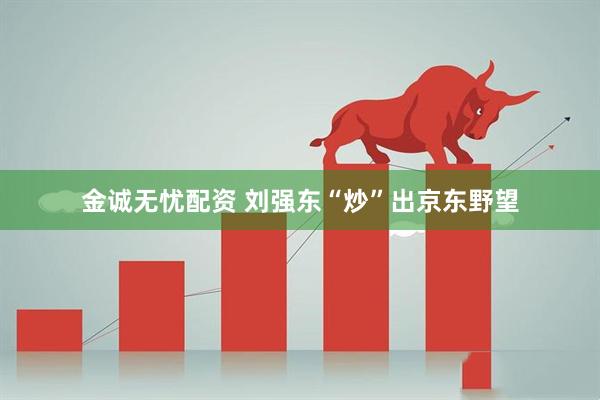 金诚无忧配资 刘强东“炒”出京东野望