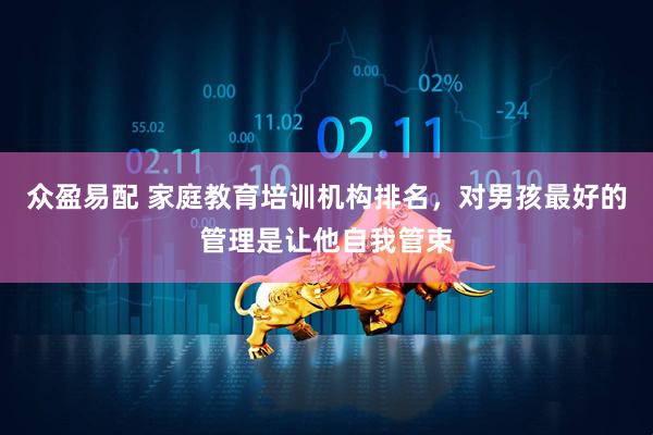 众盈易配 家庭教育培训机构排名，对男孩最好的管理是让他自我管束