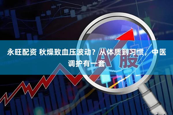 永旺配资 秋燥致血压波动？从体质到习惯，中医调护有一套