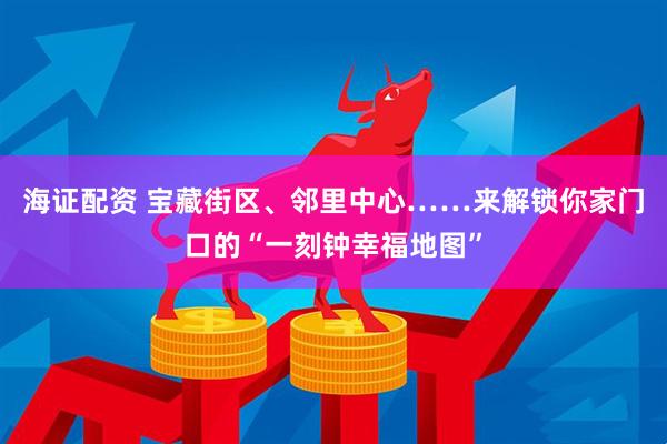 海证配资 宝藏街区、邻里中心……来解锁你家门口的“一刻钟幸福地图”