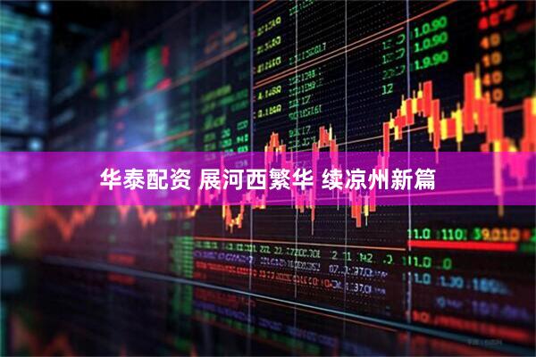 华泰配资 展河西繁华 续凉州新篇