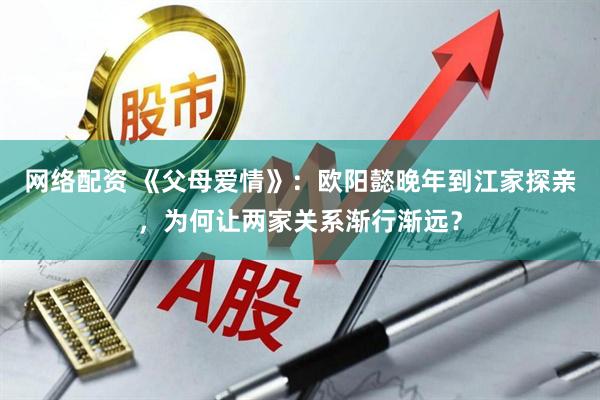 网络配资 《父母爱情》：欧阳懿晚年到江家探亲，为何让两家关系渐行渐远？