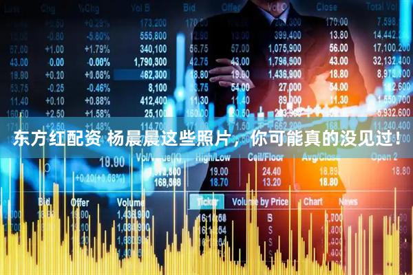 东方红配资 杨晨晨这些照片，你可能真的没见过！