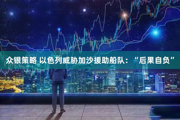 众银策略 以色列威胁加沙援助船队：“后果自负”
