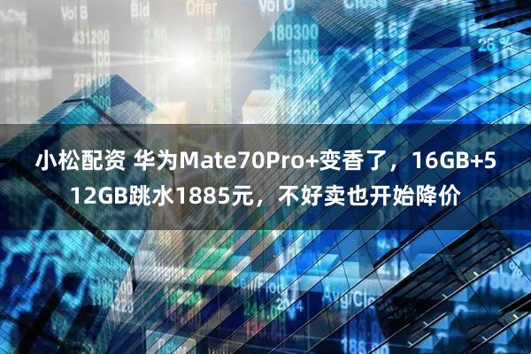 小松配资 华为Mate70Pro+变香了，16GB+512GB跳水1885元，不好卖也开始降价