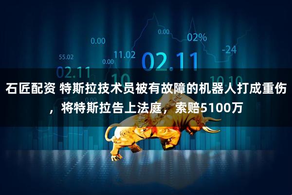 石匠配资 特斯拉技术员被有故障的机器人打成重伤，将特斯拉告上法庭，索赔5100万