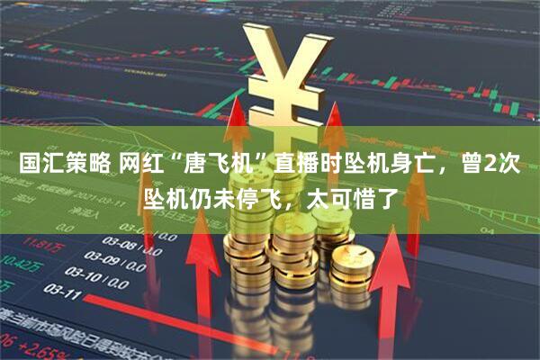 国汇策略 网红“唐飞机”直播时坠机身亡，曾2次坠机仍未停飞，太可惜了