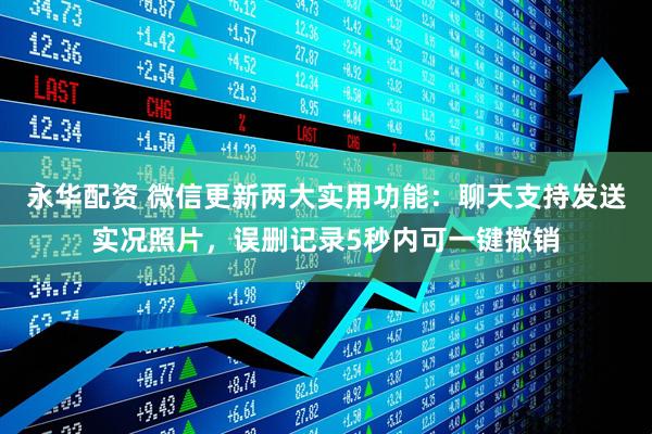 永华配资 微信更新两大实用功能：聊天支持发送实况照片，误删记录5秒内可一键撤销