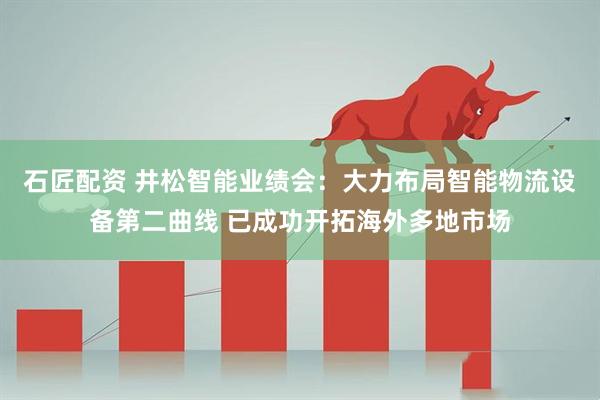 石匠配资 井松智能业绩会：大力布局智能物流设备第二曲线 已成功开拓海外多地市场