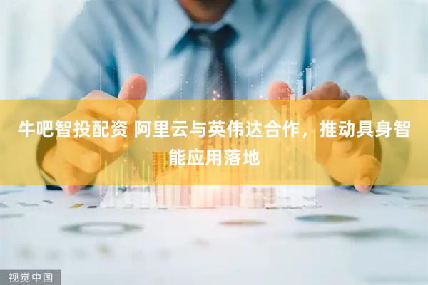 牛吧智投配资 阿里云与英伟达合作，推动具身智能应用落地