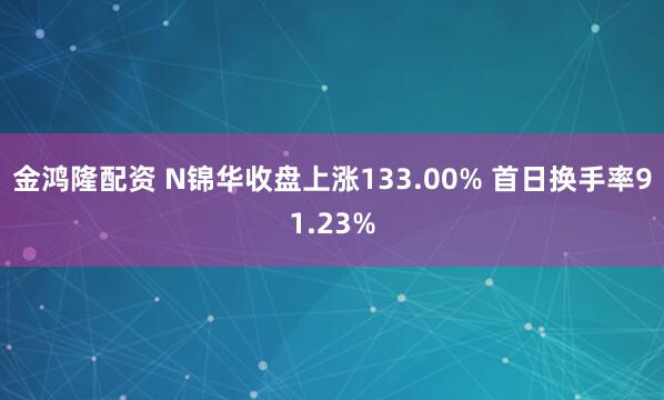 金鸿隆配资 N锦华收盘上涨133.00% 首日换手率91.23%