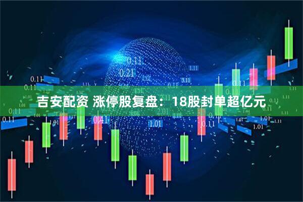 吉安配资 涨停股复盘：18股封单超亿元