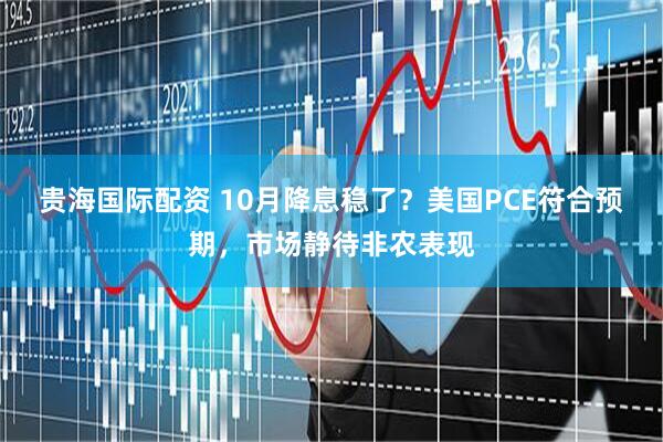 贵海国际配资 10月降息稳了？美国PCE符合预期，市场静待非农表现
