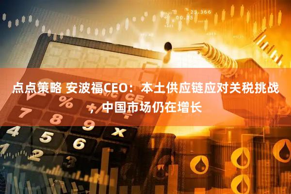 点点策略 安波福CEO：本土供应链应对关税挑战，中国市场仍在增长