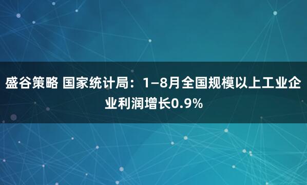 盛谷策略 国家统计局：1—8月全国规模以上工业企业利润增长0.9%