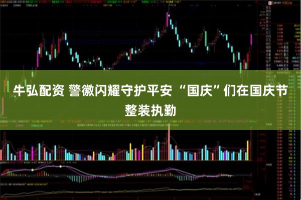牛弘配资 警徽闪耀守护平安 “国庆”们在国庆节整装执勤