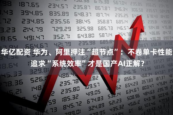 华亿配资 华为、阿里押注“超节点”：不卷单卡性能 追求“系统效率”才是国产AI正解？