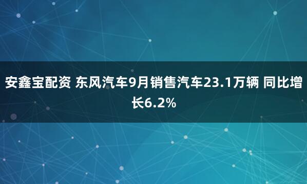 安鑫宝配资 东风汽车9月销售汽车23.1万辆 同比增长6.2%