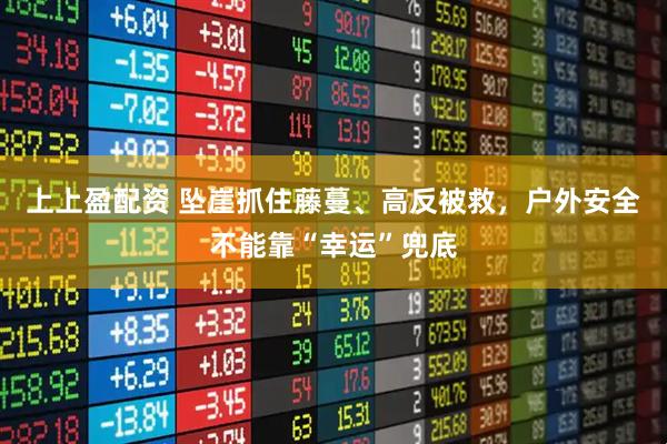 上上盈配资 坠崖抓住藤蔓、高反被救，户外安全不能靠“幸运”兜底