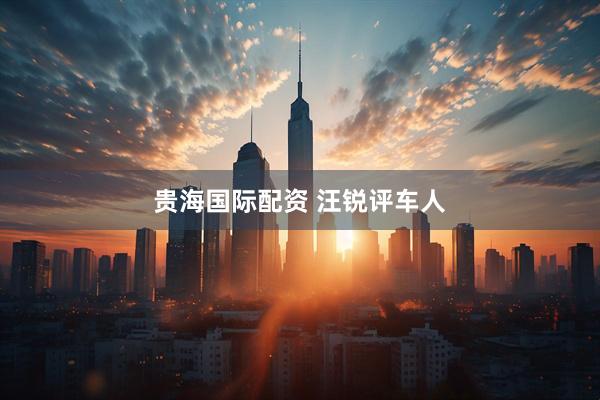 贵海国际配资 汪锐评车人