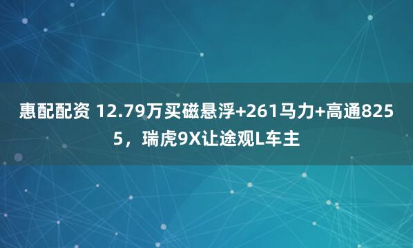 惠配配资 12.79万买磁悬浮+261马力+高通8255，瑞虎9X让途观L车主