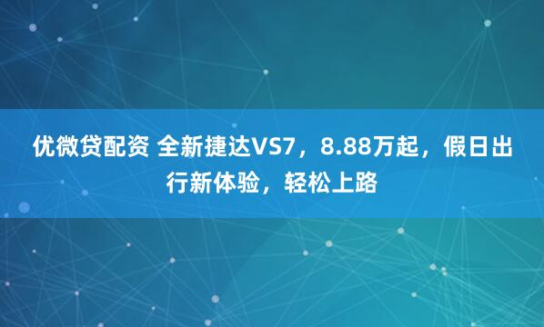 优微贷配资 全新捷达VS7，8.88万起，假日出行新体验，轻松上路