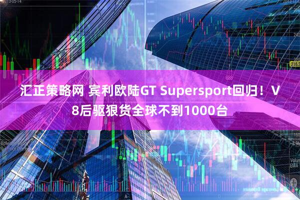汇正策略网 宾利欧陆GT Supersport回归！V8后驱狠货全球不到1000台