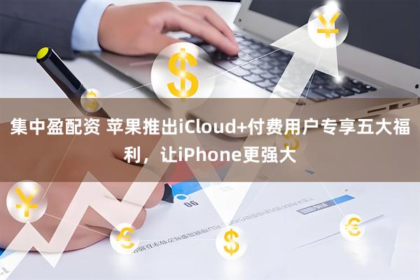 集中盈配资 苹果推出iCloud+付费用户专享五大福利，让iPhone更强大