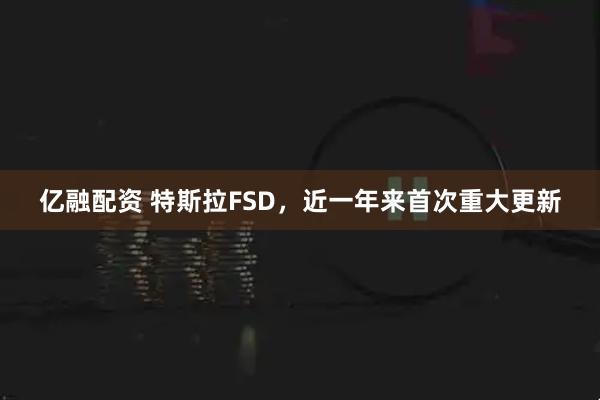 亿融配资 特斯拉FSD，近一年来首次重大更新