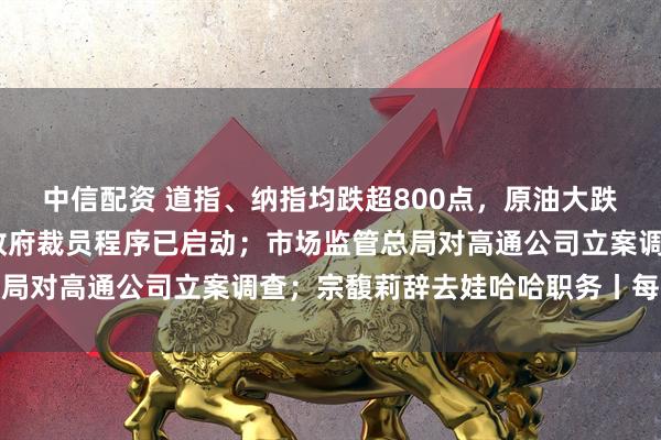 中信配资 道指、纳指均跌超800点，原油大跌5%；白宫官员：联邦政府裁员程序已启动；市场监管总局对高通公司立案调查；宗馥莉辞去娃哈哈职务丨每经早参