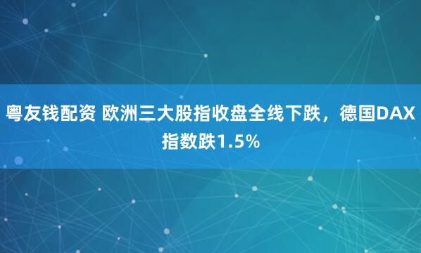 粤友钱配资 欧洲三大股指收盘全线下跌，德国DAX指数跌1.5%